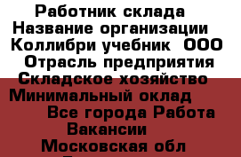 Работник склада › Название организации ­ Коллибри-учебник, ООО › Отрасль предприятия ­ Складское хозяйство › Минимальный оклад ­ 26 000 - Все города Работа » Вакансии   . Московская обл.,Бронницы г.